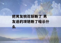 把男友桃花斩断了 男友送的项链断了暗示什么