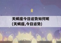 天蝎座今日运势如何呢(天蝎座,今日运势)