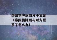 泰国情降反馈分手复合（泰国情降后与对方联系了怎么办）