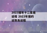 2023猪年十二星座运程 2023年猪的运势及运程