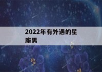 2022年有外遇的星座男(2020必有外遇的生肖男)