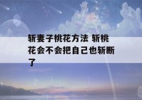 斩妻子桃花方法 斩桃花会不会把自己也斩断了