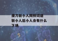 提刀斩小人同样词语 斩小人后小人会有什么下场