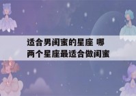 适合男闺蜜的星座 哪两个星座最适合做闺蜜