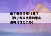 做了泰国情降46天了（做了泰国情降如果身边有异性怎么办）