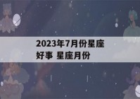 2023年7月份星座好事 星座月份