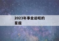 2023年事业运旺的星座(2020年事业运最好的星座)