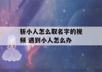 斩小人怎么取名字的视频 遇到小人怎么办