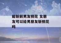 能斩前男友桃花 女朋友可以给男朋友斩桃花吗