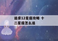 追求12星座攻略 十二星座怎么追