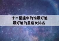 十二星座中的谁最好追 最好追的星座女排名