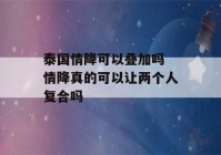 泰国情降可以叠加吗 情降真的可以让两个人复合吗