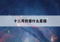 十二月份是什么星座(十一月份是什么星座)