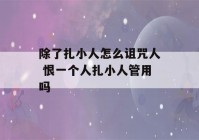 除了扎小人怎么诅咒人 恨一个人扎小人管用吗