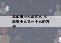 怎么用小人诅咒人 用纸剪小人咒一个人的方法