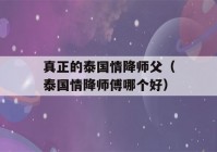 真正的泰国情降师父（泰国情降师傅哪个好）