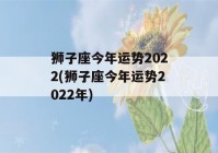 狮子座今年运势2022(狮子座今年运势2022年)