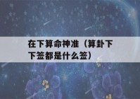 在下看八字神准（看八字下下签都是什么签）