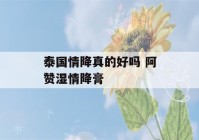 泰国情降真的好吗 阿赞湿情降膏