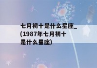 七月初十是什么星座_(1987年七月初十是什么星座)