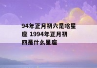 94年正月初六是啥星座 1994年正月初四是什么星座