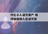 代扎小人诅咒用户 如何知道别人在诅咒你