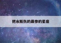 把水瓶伤的最惨的星座(把水瓶伤的最惨的星座是什么)