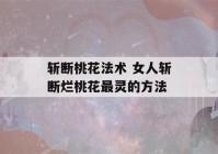 斩断桃花法术 女人斩断烂桃花最灵的方法