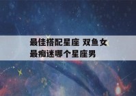 最佳搭配星座 双鱼女最痴迷哪个星座男