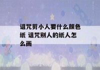 诅咒剪小人要什么颜色纸 诅咒别人的纸人怎么画