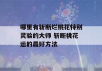 哪里有斩断烂桃花特别灵验的大师 斩断桃花运的最好方法