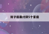 双子座最讨厌5个星座(双子座最讨厌5个星座男生)