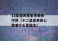 12星座男宠爱老婆排行榜（十二星座男真心宠爱什么星座女）