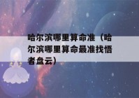 哈尔滨哪里看八字准（哈尔滨哪里看八字最准找悟者盘云）