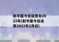 射手座今日运势女2022年(射手座今日运势2022年2月日)