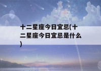 十二星座今日宜忌(十二星座今日宜忌是什么)