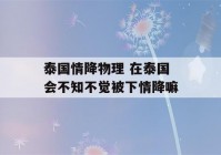 泰国情降物理 在泰国会不知不觉被下情降嘛