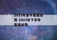 2023年金牛星座运势 2023年下半年星座运势