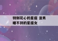 特别花心的星座 渣男睡不到的星座女