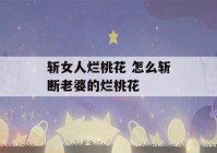 斩女人烂桃花 怎么斩断老婆的烂桃花