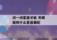 问一问星座才能 天蝎座和什么星座最配