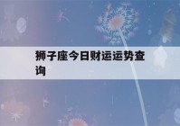 狮子座今日财运运势查询(狮子座的今日运势查询)