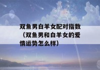 双鱼男白羊女配对指数（双鱼男和白羊女的爱情运势怎么样）