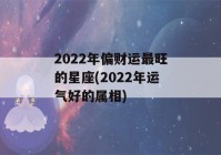 2022年偏财运最旺的星座(2022年运气好的属相)