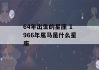 64年出生的星座 1966年属马是什么星座