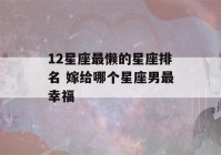 12星座最懒的星座排名 嫁给哪个星座男最幸福