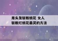 用头发斩断桃花 女人斩断烂桃花最灵的方法