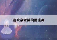 喜欢亲老婆的星座男(喜欢亲热的星座)