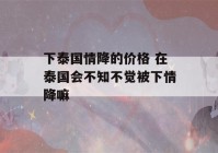 下泰国情降的价格 在泰国会不知不觉被下情降嘛