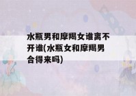 水瓶男和摩羯女谁离不开谁(水瓶女和摩羯男合得来吗)